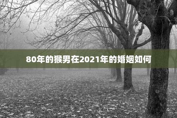 80年的猴男在2021年的婚姻如何