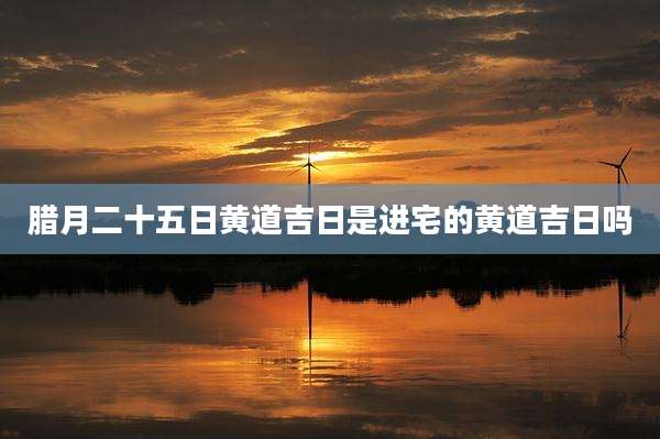 腊月二十五日黄道吉日是进宅的黄道吉日吗