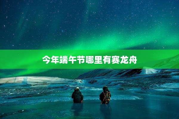 今年端午节哪里有赛龙舟