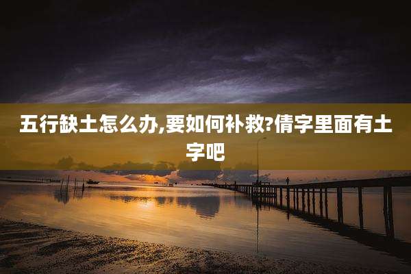 五行缺土怎么办,要如何补救?倩字里面有土字吧