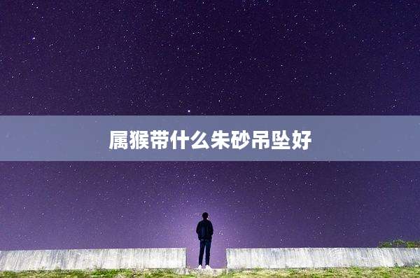 属猴带什么朱砂吊坠好