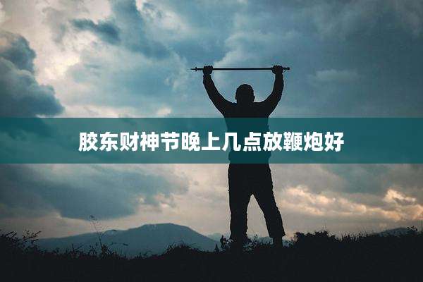 胶东财神节晚上几点放鞭炮好