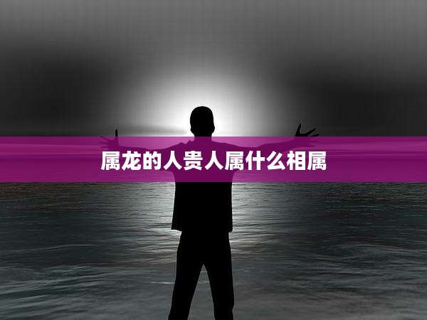 属龙的人贵人属什么相属