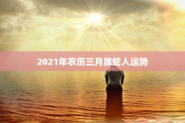 2021年农历三月属蛇人运势