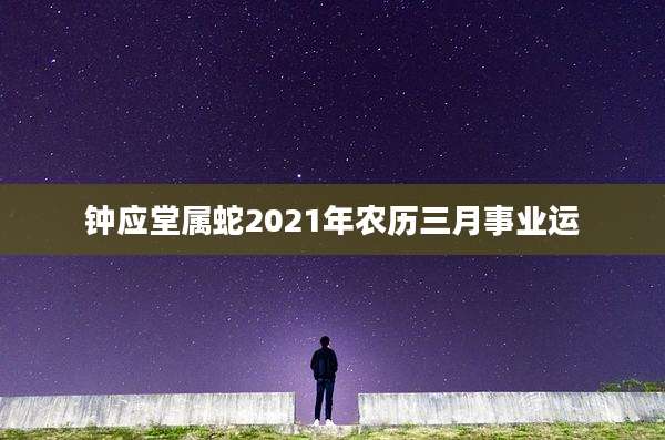钟应堂属蛇2021年农历三月事业运