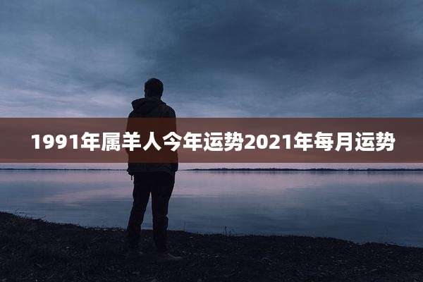 1991年属羊人今年运势2021年每月运势