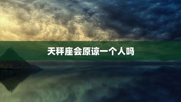 天秤座会原谅一个人吗