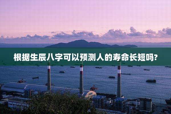 根据生辰八字可以预测人的寿命长短吗?