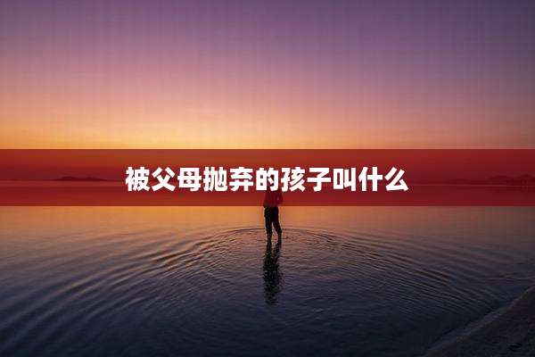被父母抛弃的孩子叫什么
