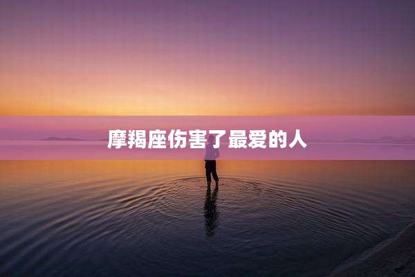 摩羯座伤害了最爱的人