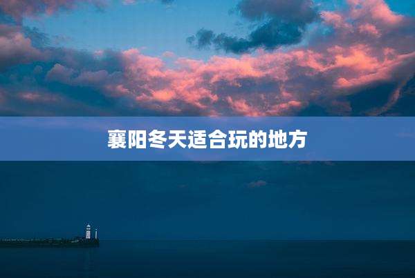襄阳冬天适合玩的地方
