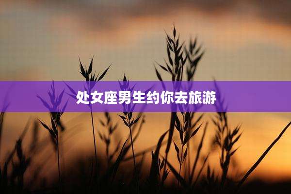 处女座男生约你去旅游