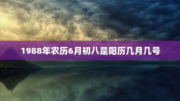 1988年农历6月初八是阳历几月几号