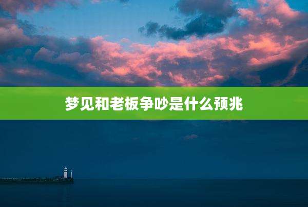 梦见和老板争吵是什么预兆