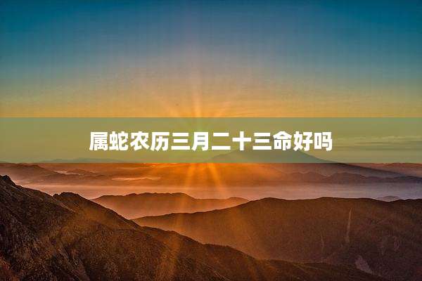 属蛇农历三月二十三命好吗