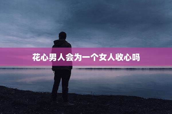 花心男人会为一个女人收心吗