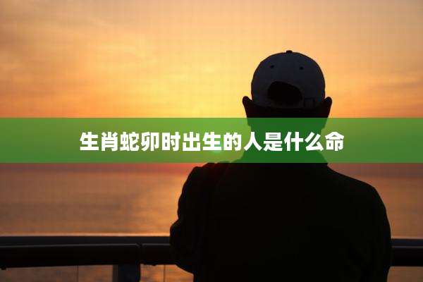 生肖蛇卯时出生的人是什么命