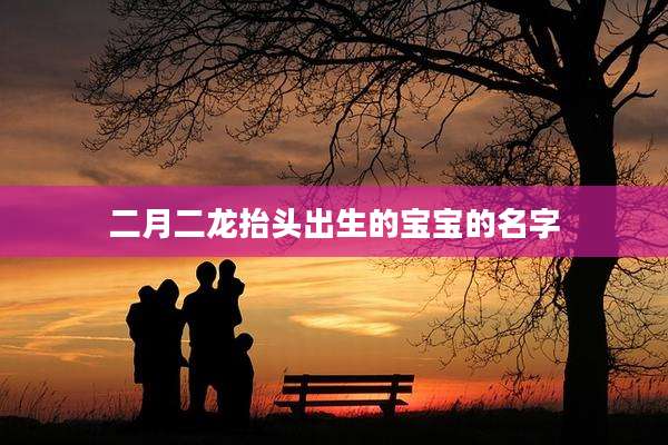 二月二龙抬头出生的宝宝的名字