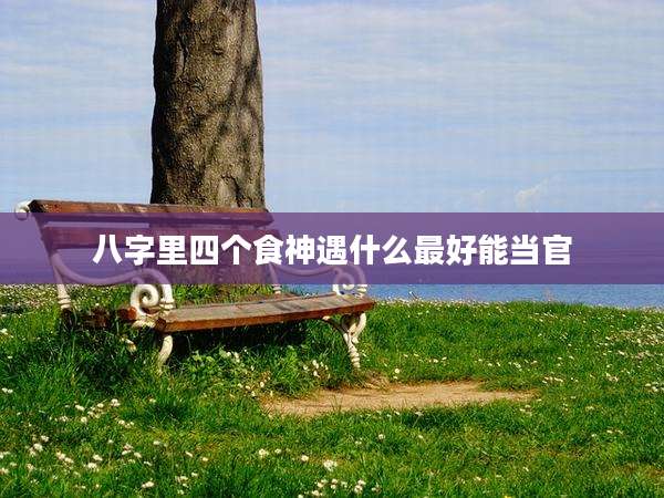八字里四个食神遇什么最好能当官