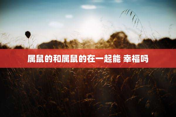 属鼠的和属鼠的在一起能 幸福吗