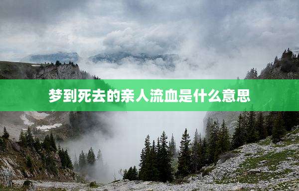梦到死去的亲人流血是什么意思
