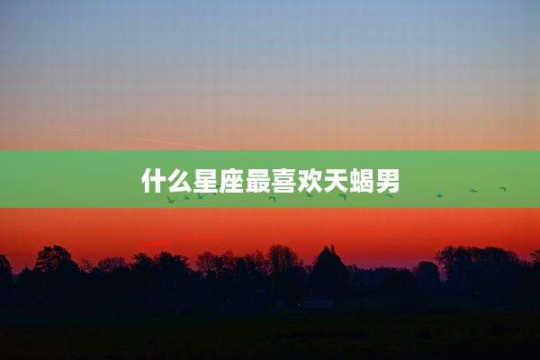 什么星座最喜欢天蝎男
