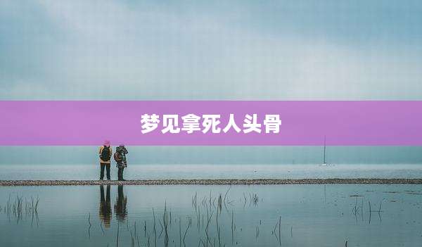 梦见拿死人头骨