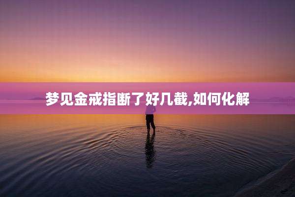 梦见金戒指断了好几截,如何化解