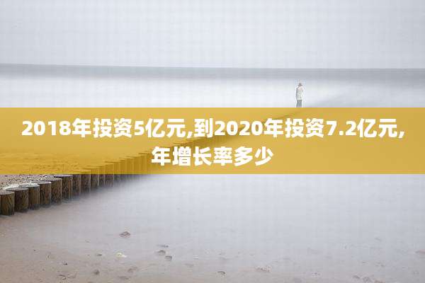 2018年投资5亿元,到2020年投资7.2亿元,年增长率多少