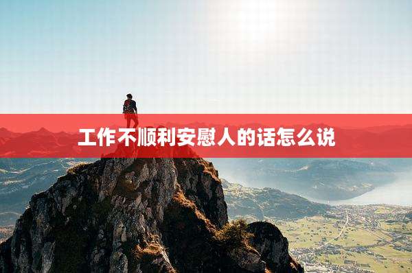 工作不顺利安慰人的话怎么说
