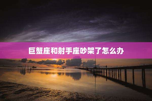 巨蟹座和射手座吵架了怎么办