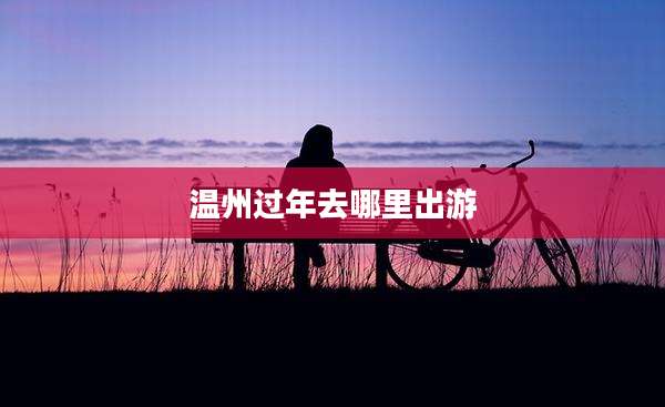 温州过年去哪里出游