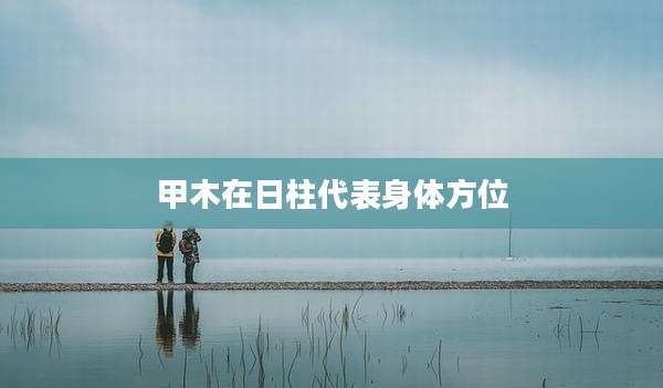 甲木在日柱代表身体方位