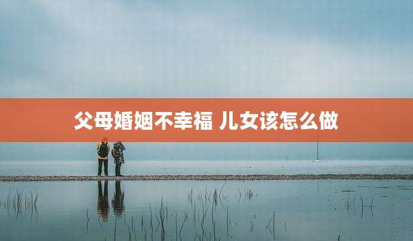 父母婚姻不幸福 儿女该怎么做
