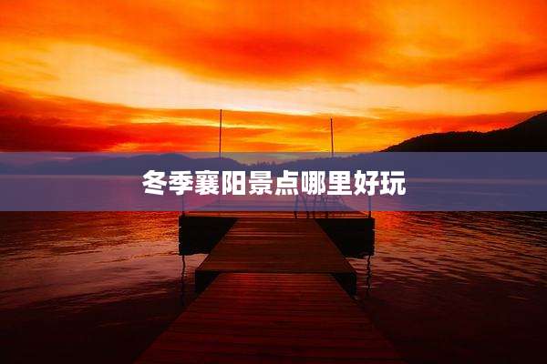 冬季襄阳景点哪里好玩