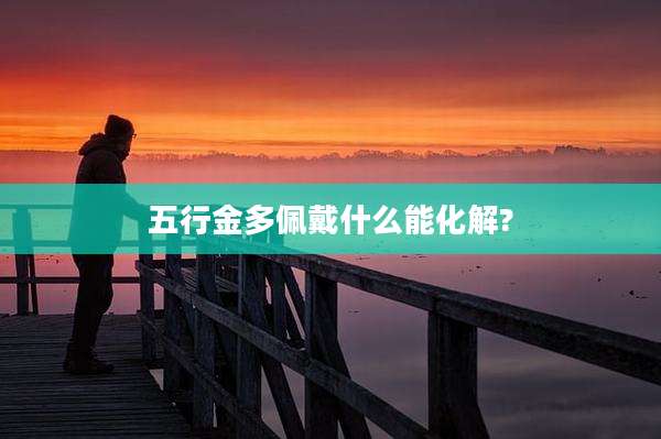 五行金多佩戴什么能化解?