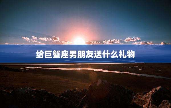 给巨蟹座男朋友送什么礼物