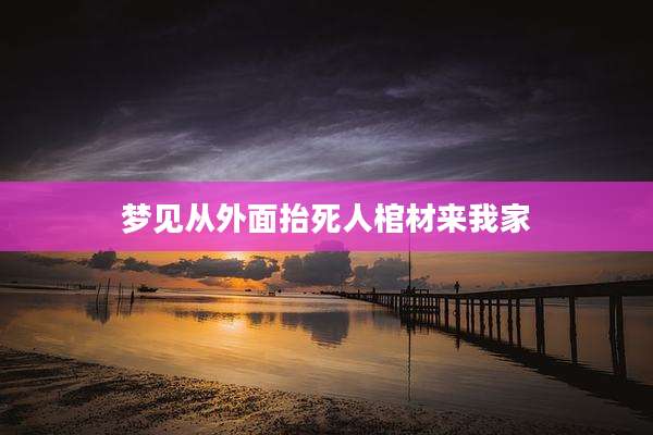 梦见从外面抬死人棺材来我家