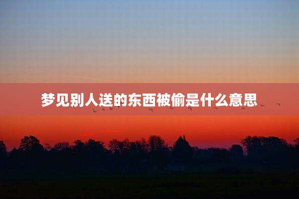 梦见别人送的东西被偷是什么意思
