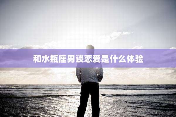 和水瓶座男谈恋爱是什么体验