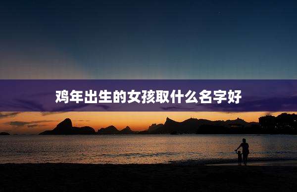 鸡年出生的女孩取什么名字好