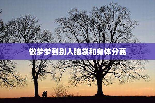 做梦梦到别人脑袋和身体分离