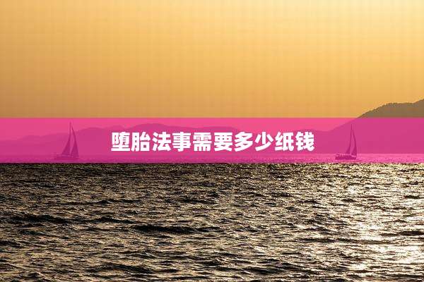 堕胎法事需要多少纸钱