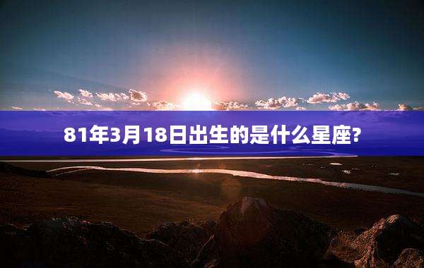 81年3月18日出生的是什么星座?