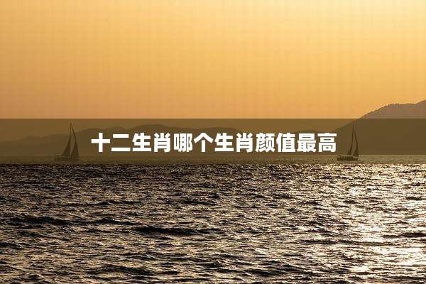 十二生肖哪个生肖颜值最高