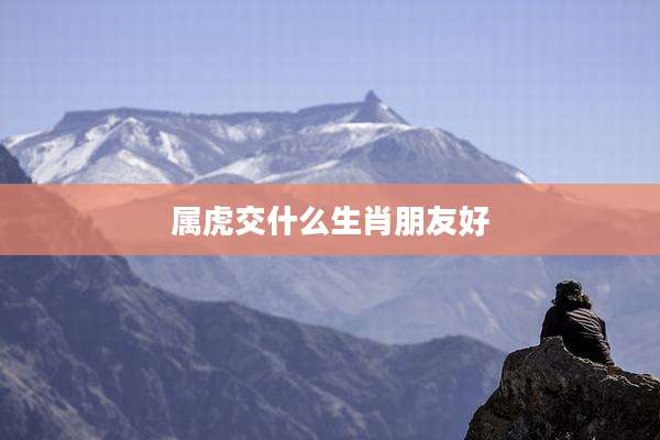 属虎交什么生肖朋友好