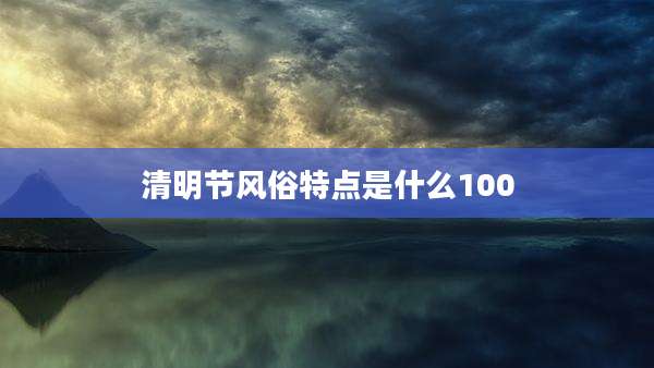 清明节风俗特点是什么100