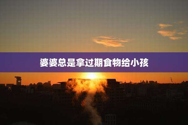 婆婆总是拿过期食物给小孩