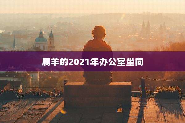 属羊的2021年办公室坐向