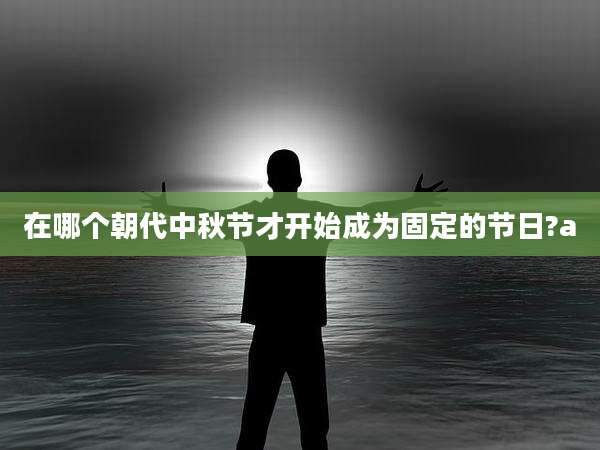 在哪个朝代中秋节才开始成为固定的节日?a